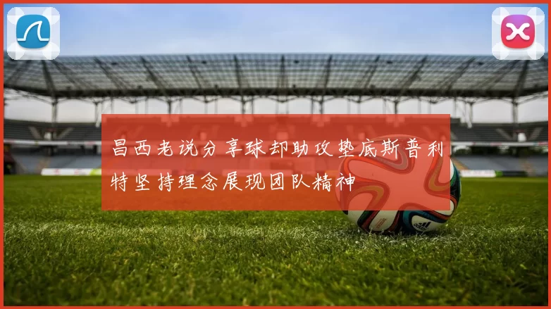 昌西老说分享球却助攻垫底斯普利特坚持理念展现团队精神