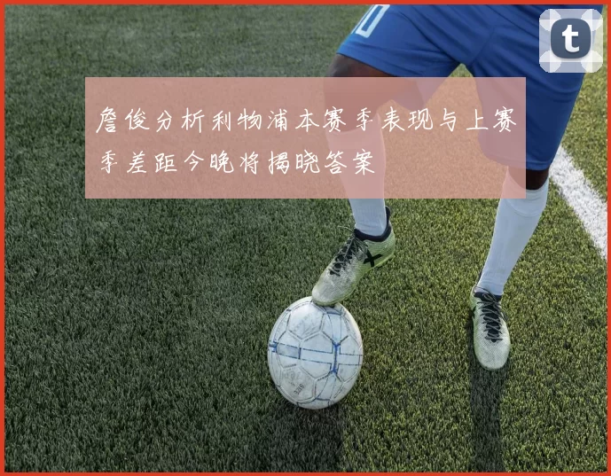 詹俊分析利物浦本赛季表现与上赛季差距今晚将揭晓答案
