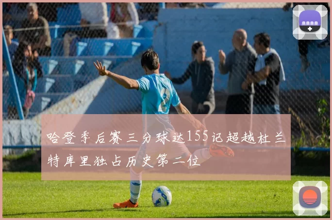 哈登季后赛三分球达155记超越杜兰特库里独占历史第二位