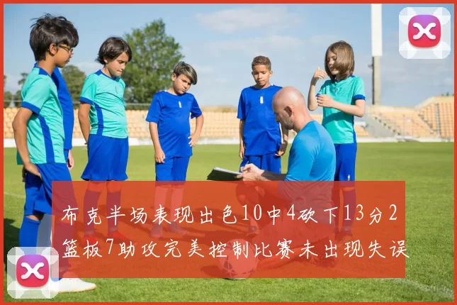 布克半场表现出色10中4砍下13分2篮板7助攻完美控制比赛未出现失误