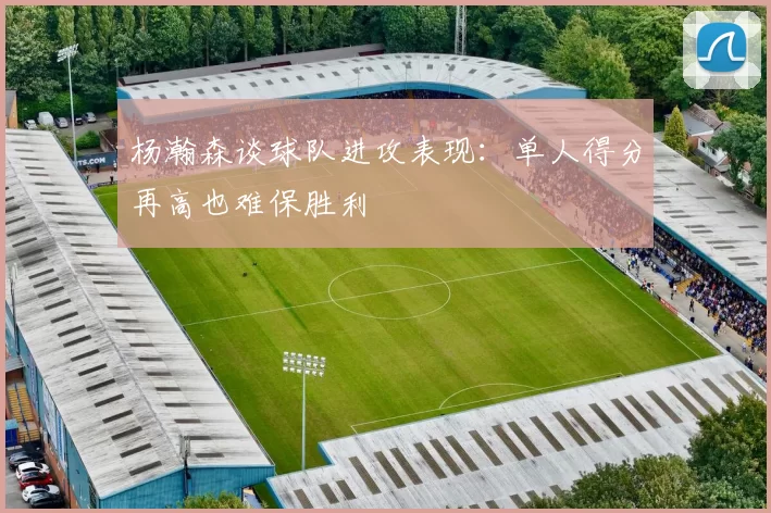 杨瀚森谈球队进攻表现：单人得分再高也难保胜利