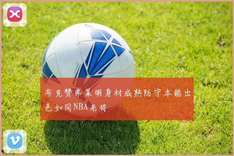 布克赞弗莱明身材成熟防守本能出色如同NBA老将