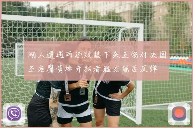 湖人遭遇两连败接下来五场对决国王老鹰黄蜂开拓者猛龙能否反弹