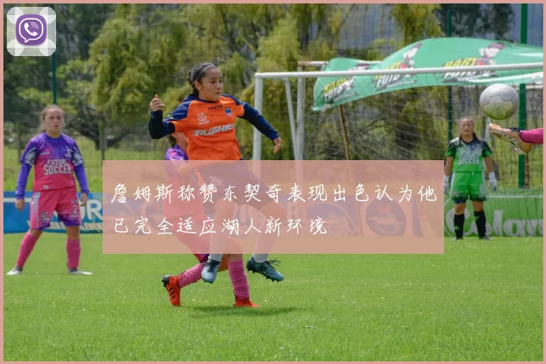 詹姆斯称赞东契奇表现出色认为他已完全适应湖人新环境