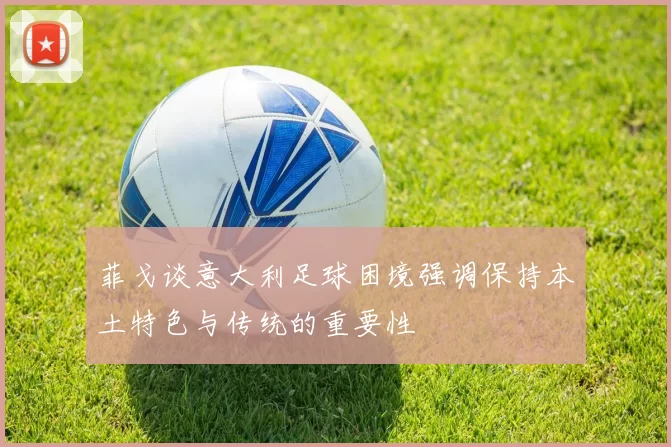菲戈谈意大利足球困境强调保持本土特色与传统的重要性