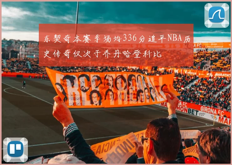 东契奇本赛季场均336分追平NBA历史传奇仅次于乔丹哈登科比