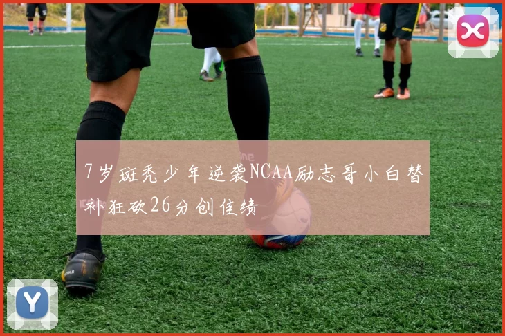 7岁斑秃少年逆袭NCAA励志哥小白替补狂砍26分创佳绩
