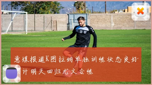意媒报道K图拉姆单独训练状态良好预计明天回归尤文合练