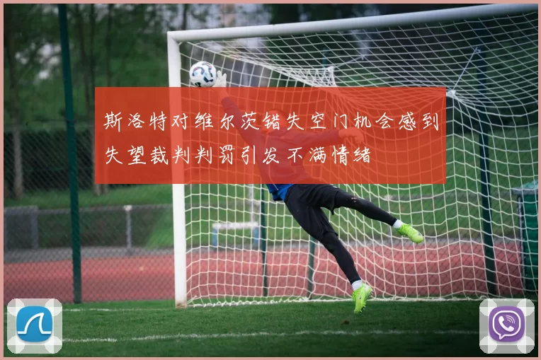 斯洛特对维尔茨错失空门机会感到失望裁判判罚引发不满情绪