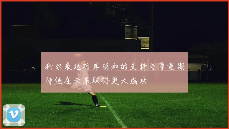 科尔表达对库明加的支持与尊重期待他在未来取得更大成功
