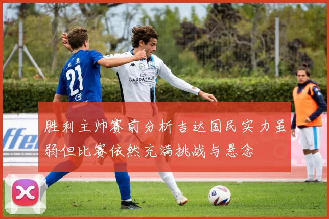 胜利主帅赛前分析吉达国民实力虽弱但比赛依然充满挑战与悬念