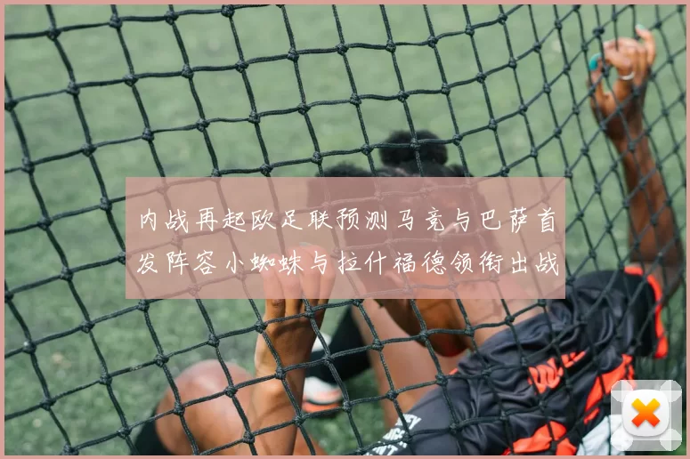 内战再起欧足联预测马竞与巴萨首发阵容小蜘蛛与拉什福德领衔出战
