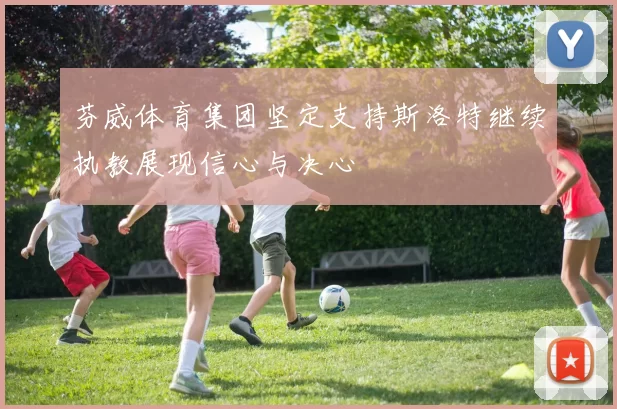芬威体育集团坚定支持斯洛特继续执教展现信心与决心