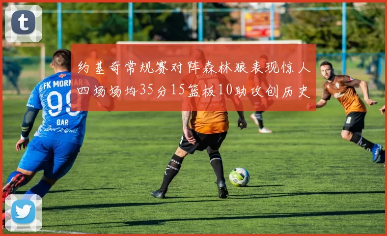 约基奇常规赛对阵森林狼表现惊人四场场均35分15篮板10助攻创历史纪录