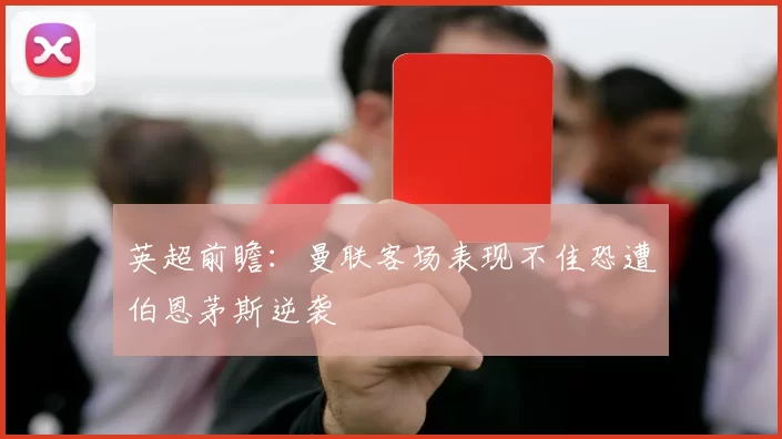 英超前瞻：曼联客场表现不佳恐遭伯恩茅斯逆袭